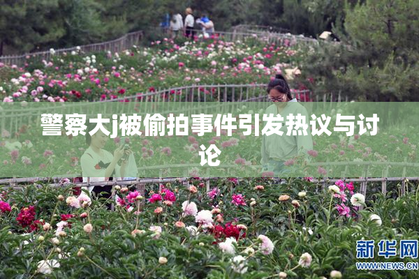 警察大j被偷拍事件引发热议与讨论