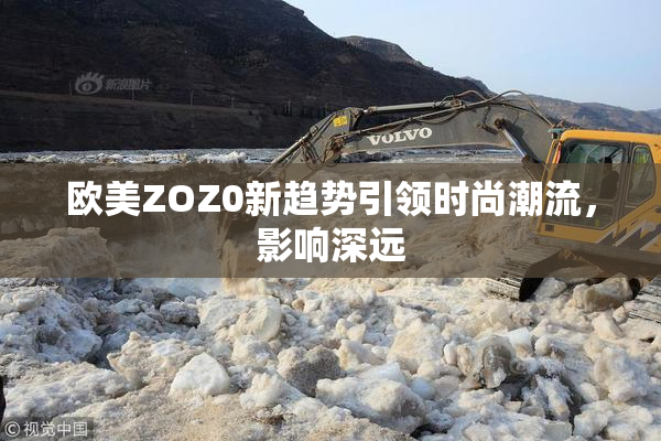欧美ZOZ0新趋势引领时尚潮流，影响深远