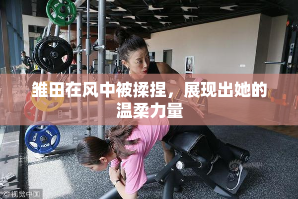 雏田在风中被揉捏，展现出她的温柔力量