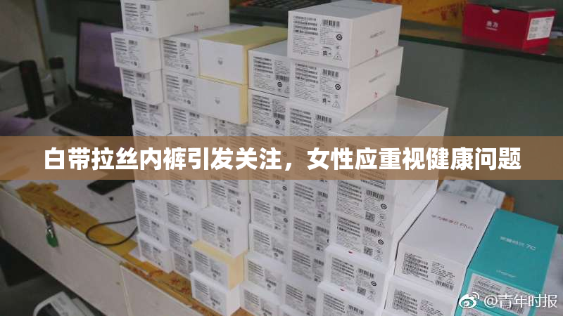 白带拉丝内裤引发关注，女性应重视健康问题