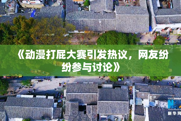《动漫打屁大赛引发热议，网友纷纷参与讨论》