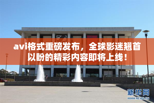 avi格式重磅发布，全球影迷翘首以盼的精彩内容即将上线！