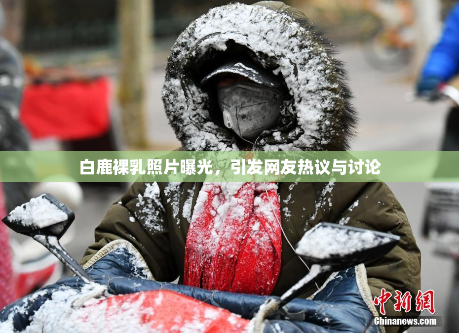 白鹿裸乳照片曝光，引发网友热议与讨论