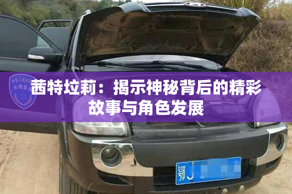 茜特垃莉：揭示神秘背后的精彩故事与角色发展