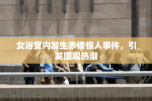 女浴室内发生赤裸惊人事件，引发围观热潮