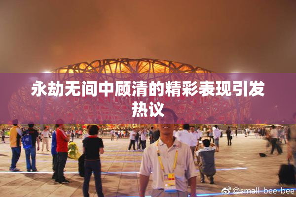 永劫无间中顾清的精彩表现引发热议