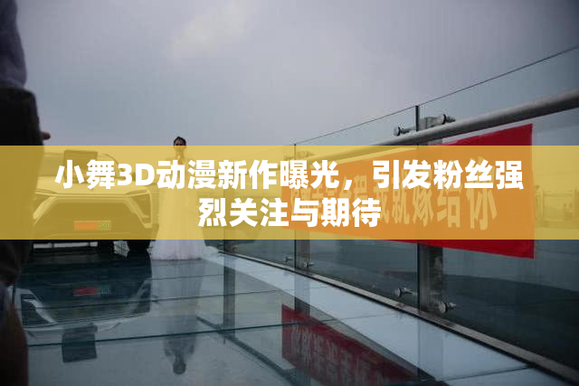 小舞3D动漫新作曝光，引发粉丝强烈关注与期待