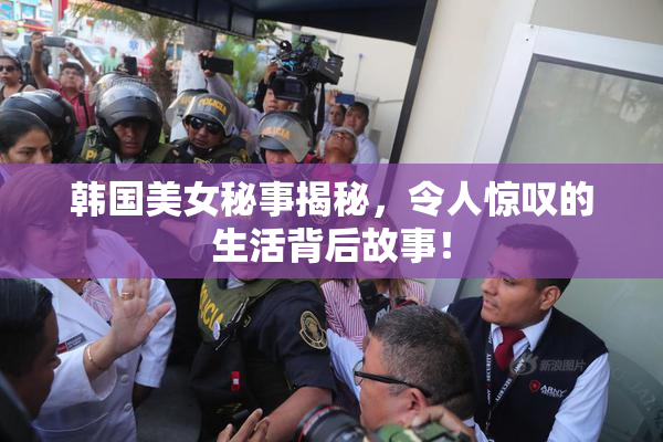 韩国美女秘事揭秘，令人惊叹的生活背后故事！