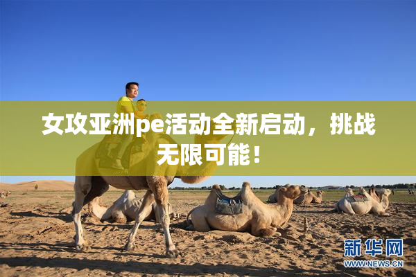 女攻亚洲pe活动全新启动，挑战无限可能！