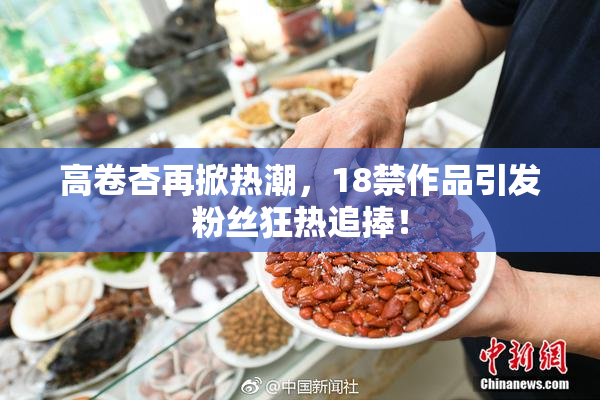 高卷杏再掀热潮，18禁作品引发粉丝狂热追捧！