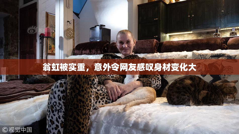 翁虹被实重，意外令网友感叹身材变化大