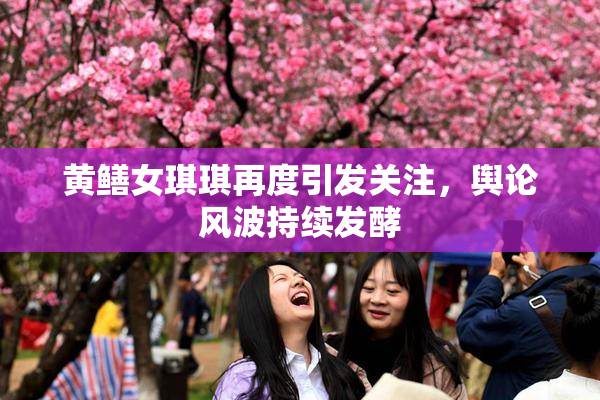 黄鳝女琪琪再度引发关注，舆论风波持续发酵