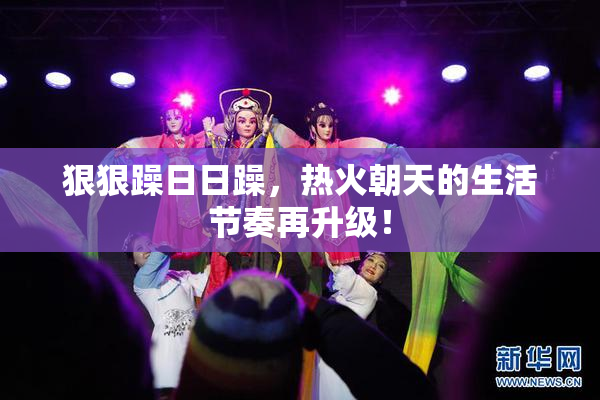 狠狠躁日日躁，热火朝天的生活节奏再升级！
