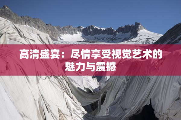 高清盛宴：尽情享受视觉艺术的魅力与震撼