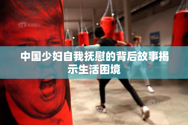 中国少妇自我抚慰的背后故事揭示生活困境