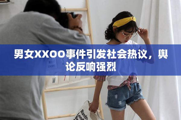 男女XXOO事件引发社会热议，舆论反响强烈