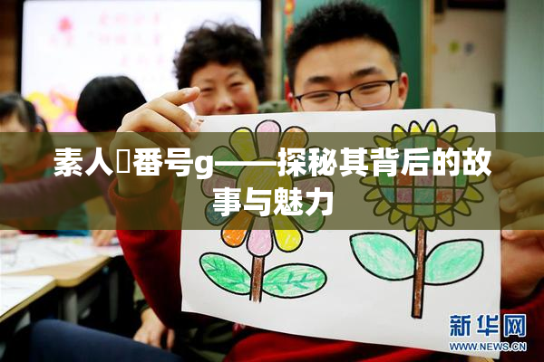 素人蘭番号g——探秘其背后的故事与魅力