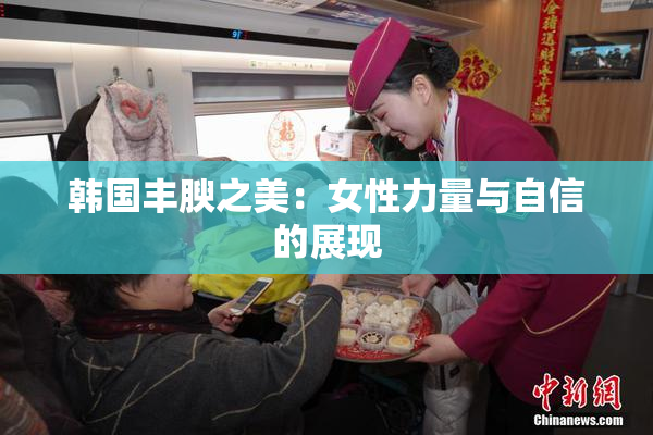韩国丰腴之美：女性力量与自信的展现
