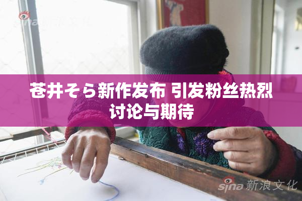 苍井そら新作发布 引发粉丝热烈讨论与期待