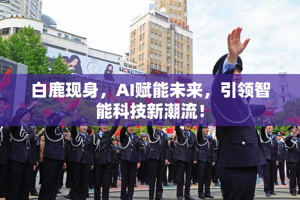 白鹿现身，AI赋能未来，引领智能科技新潮流！