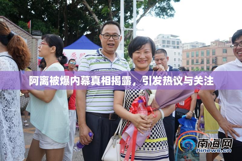 阿离被爆内幕真相揭露，引发热议与关注