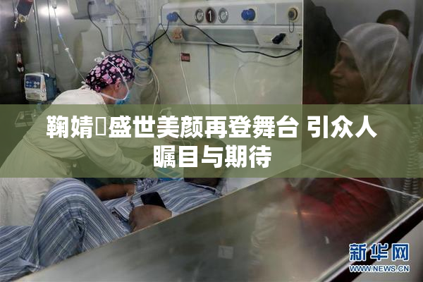 鞠婧祎盛世美颜再登舞台 引众人瞩目与期待