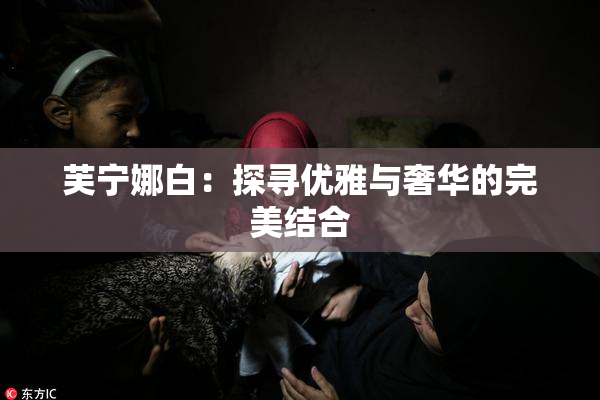 芙宁娜白：探寻优雅与奢华的完美结合