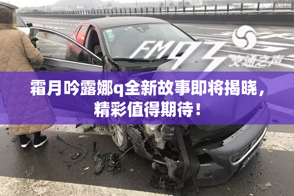 霜月吟露娜q全新故事即将揭晓，精彩值得期待！