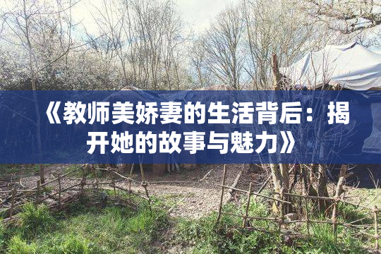 《教师美娇妻的生活背后：揭开她的故事与魅力》