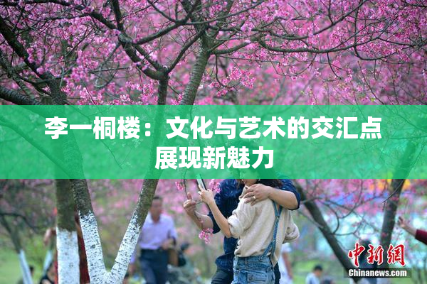 李一桐楼：文化与艺术的交汇点展现新魅力