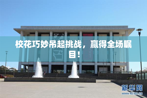 校花巧妙吊起挑战，赢得全场瞩目！