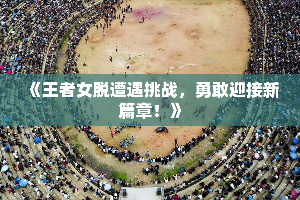 《王者女脱遭遇挑战，勇敢迎接新篇章！》