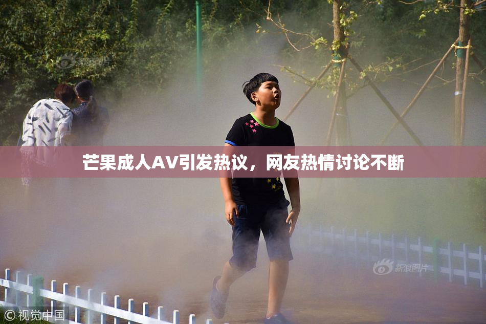 芒果成人AV引发热议，网友热情讨论不断