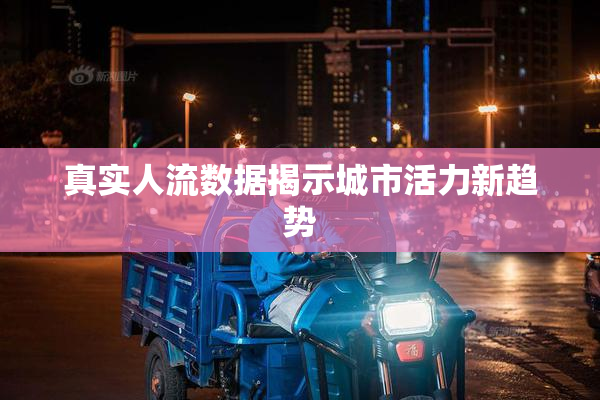 真实人流数据揭示城市活力新趋势