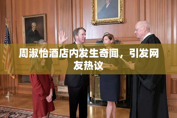 周淑怡酒店内发生奇闻，引发网友热议