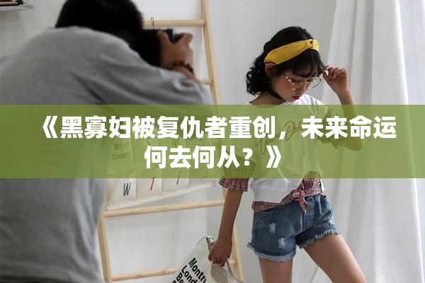 《黑寡妇被复仇者重创，未来命运何去何从？》