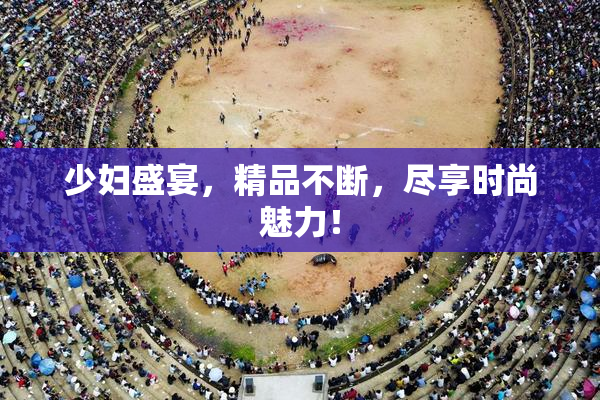 少妇盛宴，精品不断，尽享时尚魅力！