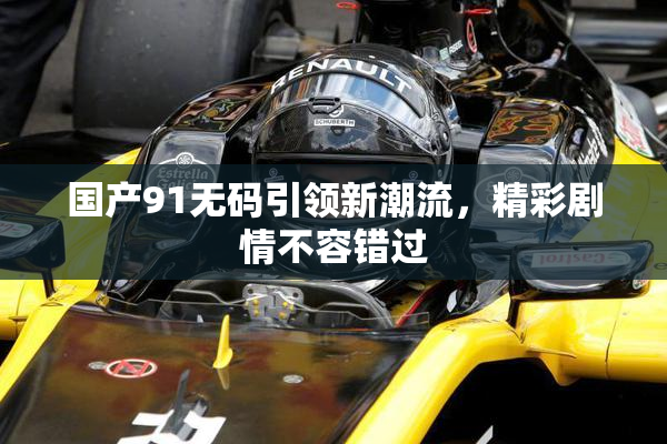国产91无码引领新潮流，精彩剧情不容错过