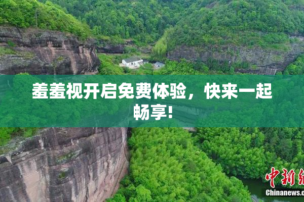 羞羞视开启免费体验，快来一起畅享!