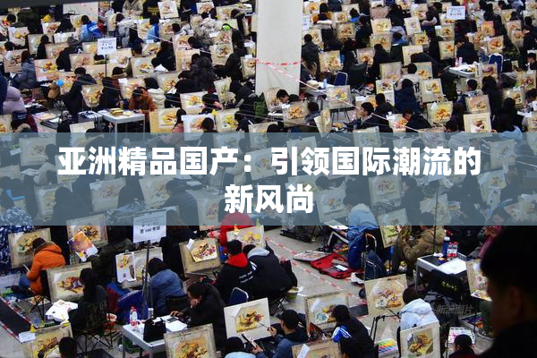 亚洲精品国产：引领国际潮流的新风尚