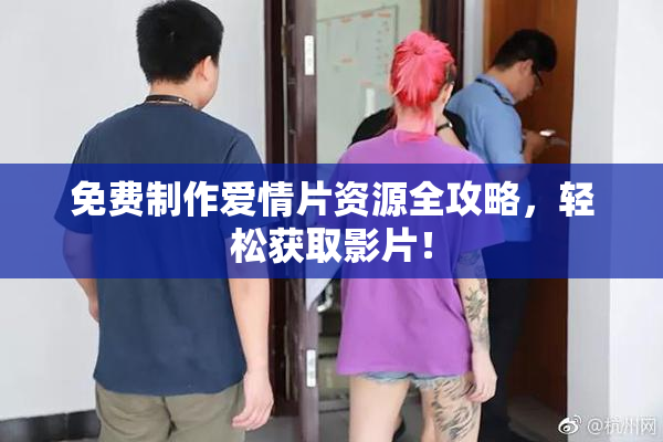 免费制作爱情片资源全攻略，轻松获取影片！