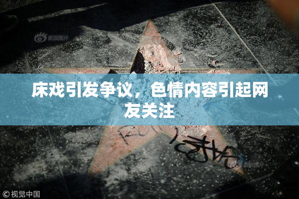 床戏引发争议，色情内容引起网友关注