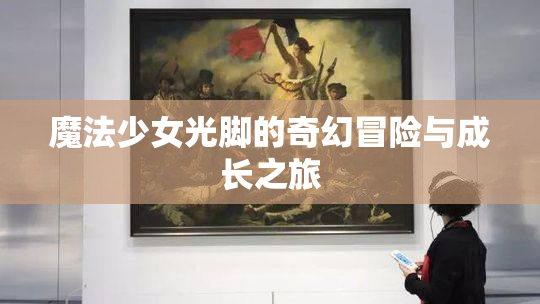 魔法少女光脚的奇幻冒险与成长之旅
