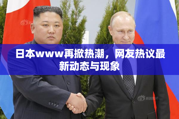 日本www再掀热潮，网友热议最新动态与现象