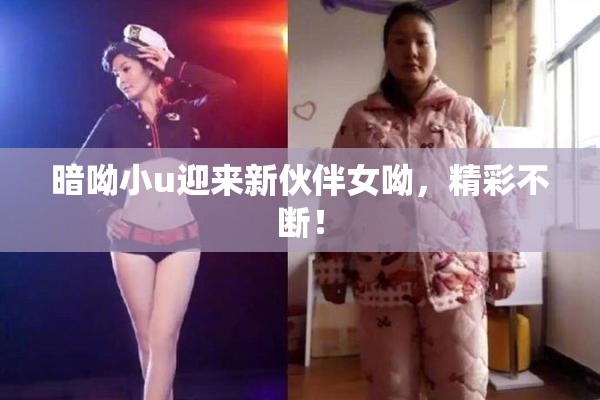暗呦小u迎来新伙伴女呦，精彩不断！