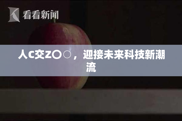 人C交Z〇○，迎接未来科技新潮流