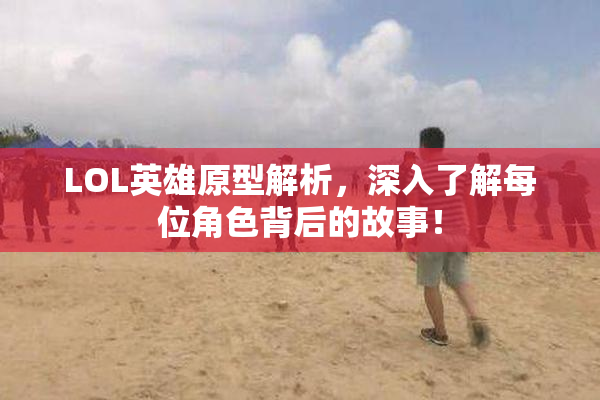 LOL英雄原型解析，深入了解每位角色背后的故事！