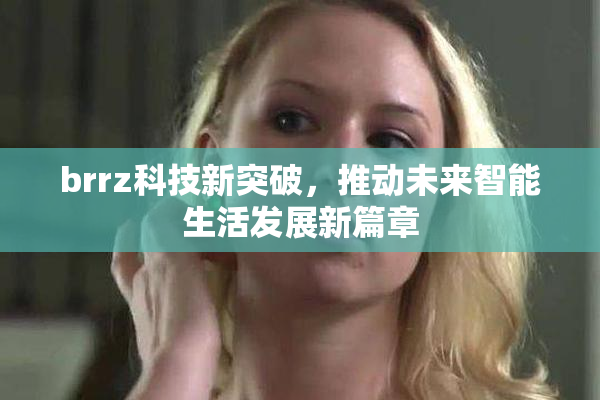 brrz科技新突破，推动未来智能生活发展新篇章