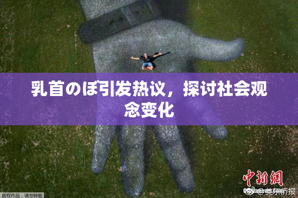 乳首のぼ引发热议，探讨社会观念变化