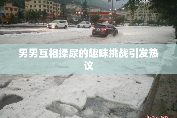 男男互相揉尿的趣味挑战引发热议